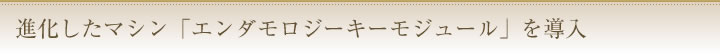 進化したマシン「エンダモロジーキーモジュール」を導入