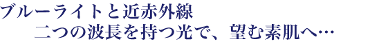 ブルーライトと近赤外線　二つの波長を持つ光で、望む素肌へ…