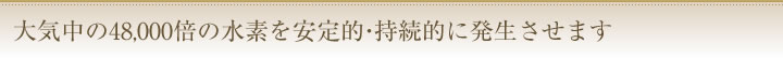 大気中の48,000倍の水素を安定的・持続的に発生させます