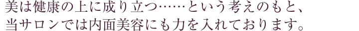 美は健康の上に成り立つ…という考えのもと、当サロンでは内面美容にも力を入れております。