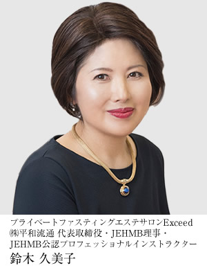 プライベートファスティングエステサロンExceed㈱平和流通 代表取締役・JEHMB理事・JEHMB公認プロフェッショナルインストラクター　鈴木　久美子