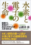 水素と電子の生命 ―健康から美容まで……。あなたのからだが大きく変わる！ 