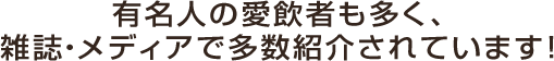 有名人の愛飲者も多く、雑誌・メディアで多数紹介されています！