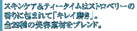 スキンケア＆ティータイムはストロベリーの香りに包まれて「キレイ磨き」。全29種の美容素材をブレンド。