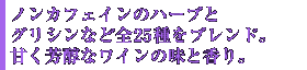 ノンカフェインのハーブとグリシンなど全25種をブレンド。甘く芳醇なワインの味と香り。